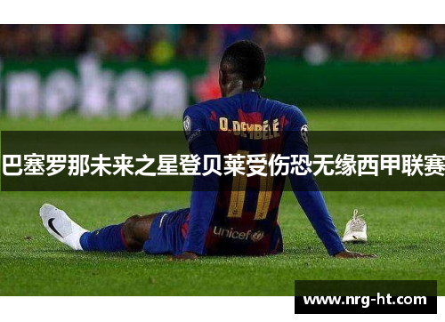 巴塞罗那未来之星登贝莱受伤恐无缘西甲联赛