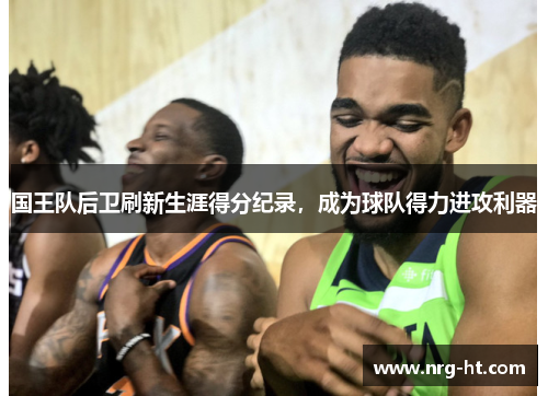国王队后卫刷新生涯得分纪录，成为球队得力进攻利器