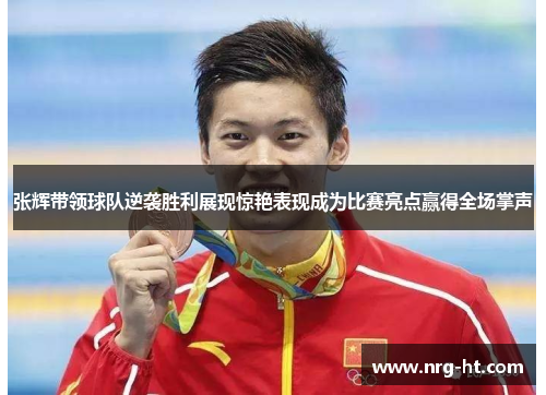 张辉带领球队逆袭胜利展现惊艳表现成为比赛亮点赢得全场掌声