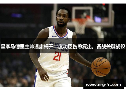 皇家马德里主帅透露梅开二度功臣伤愈复出，备战关键战役