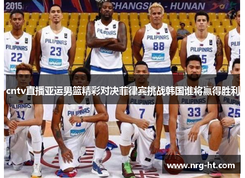 cntv直播亚运男篮精彩对决菲律宾挑战韩国谁将赢得胜利
