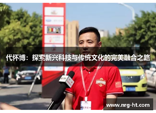代怀博：探索新兴科技与传统文化的完美融合之路