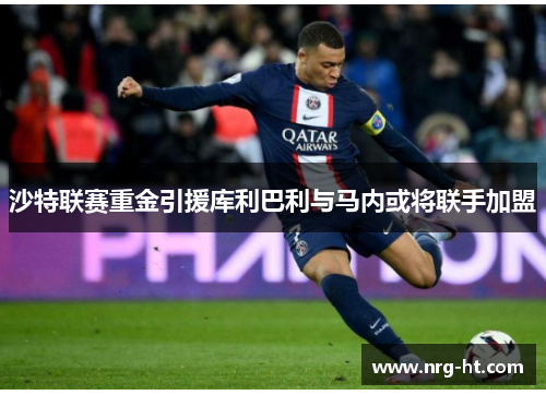 沙特联赛重金引援库利巴利与马内或将联手加盟