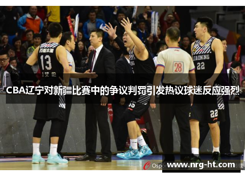 CBA辽宁对新疆比赛中的争议判罚引发热议球迷反应强烈