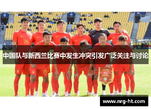 中国队与新西兰比赛中发生冲突引发广泛关注与讨论
