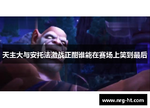 天主大与安托法激战正酣谁能在赛场上笑到最后