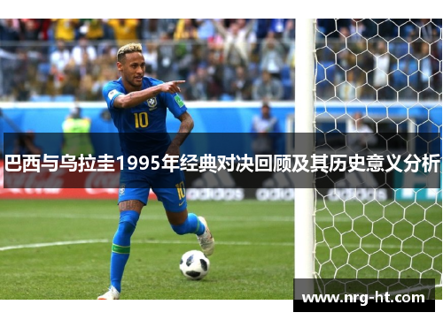 巴西与乌拉圭1995年经典对决回顾及其历史意义分析