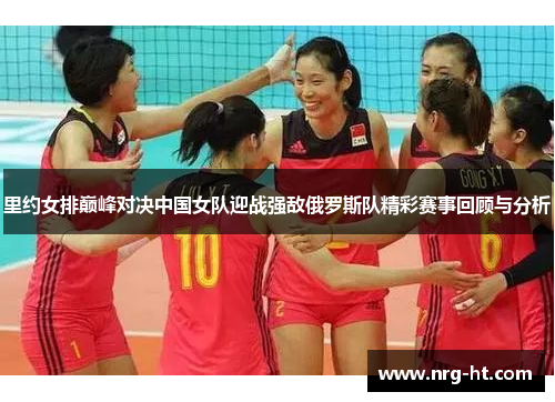 里约女排巅峰对决中国女队迎战强敌俄罗斯队精彩赛事回顾与分析