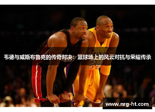 韦德与威斯布鲁克的传奇对决：篮球场上的风云对抗与荣耀传承