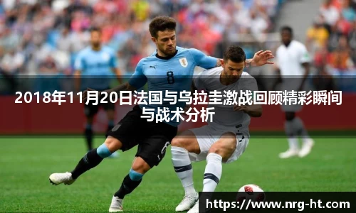 2018年11月20日法国与乌拉圭激战回顾精彩瞬间与战术分析