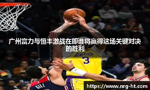 广州富力与恒丰激战在即谁将赢得这场关键对决的胜利