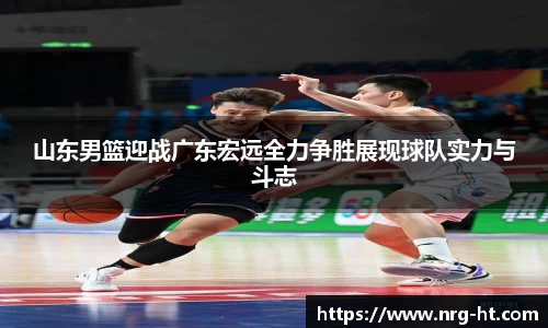 山东男篮迎战广东宏远全力争胜展现球队实力与斗志