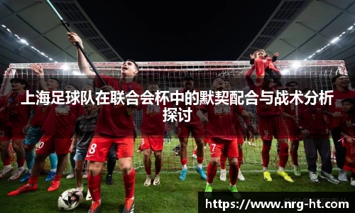 上海足球队在联合会杯中的默契配合与战术分析探讨